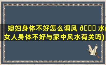 媳妇身体不好怎么调风 🐝 水(女人身体不好与家中风水有关吗)